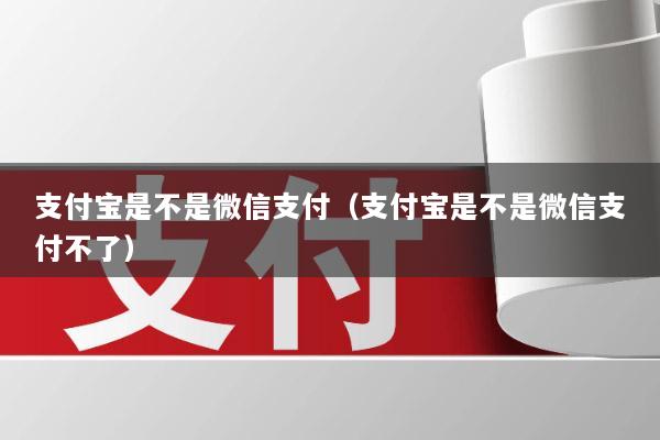 支付宝是不是微信支付(支付宝是不是微信支付不了)
