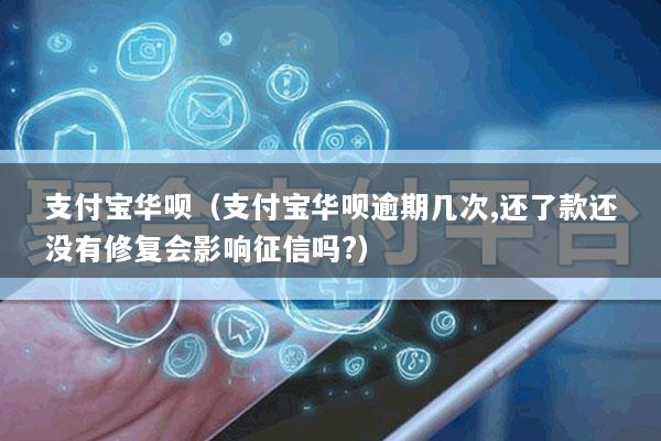 支付宝华呗(支付宝华呗逾期几次,还了款还没有修复会影响征信吗?)