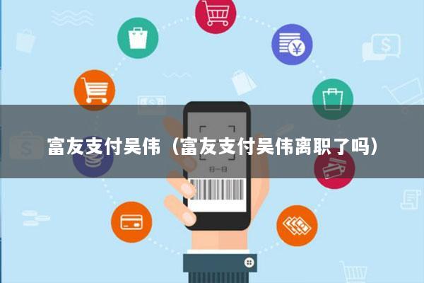 富友支付吴伟(富友支付吴伟离职了吗)