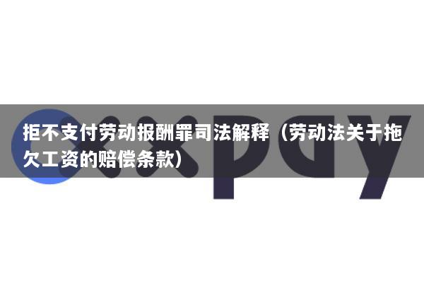 拒不支付劳动报酬罪司法解释(劳动法关于拖欠工资的赔偿条款)