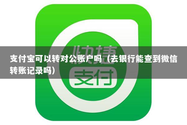 支付宝可以转对公账户吗(去银行能查到微信转账记录吗)