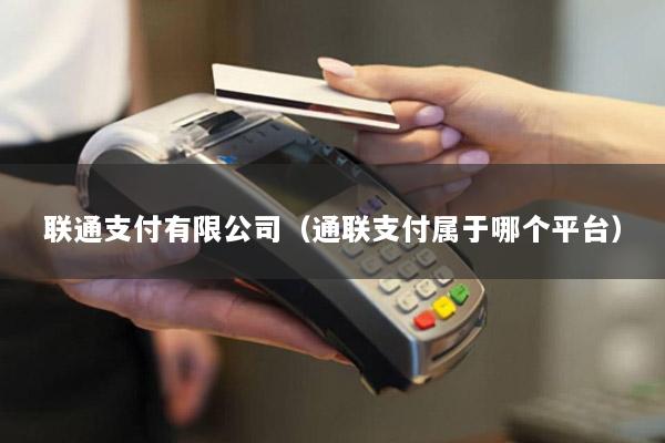 联通支付有限公司(通联支付属于哪个平台)