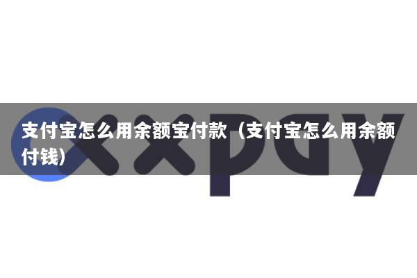 支付宝怎么用余额宝付款(支付宝怎么用余额付钱)