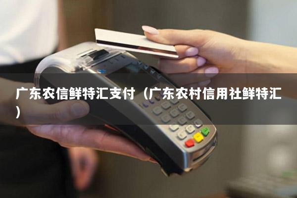 广东农信鲜特汇支付(广东农村信用社鲜特汇)