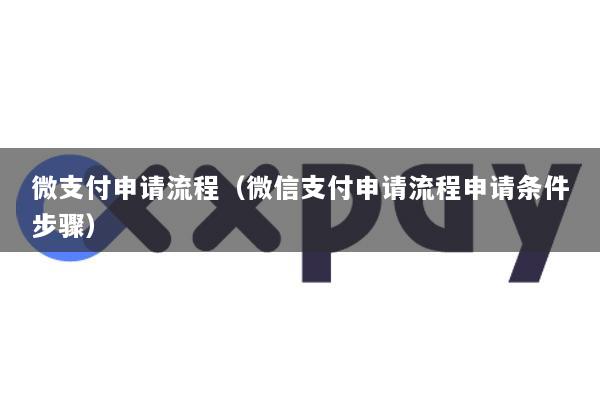 微支付申请流程(微信支付申请流程申请条件步骤)