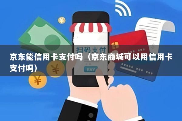 京东能信用卡支付吗(京东商城可以用信用卡支付吗)