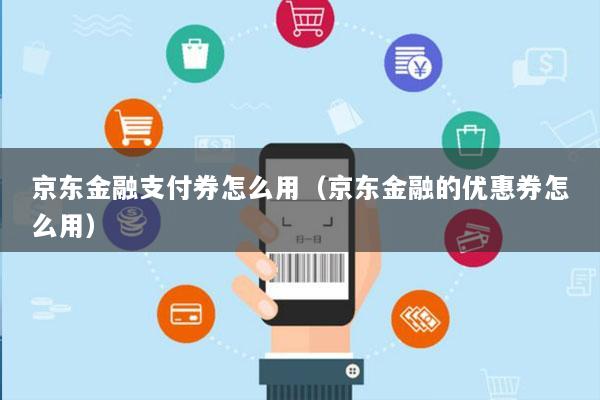 京东金融支付券怎么用(京东金融的优惠券怎么用)