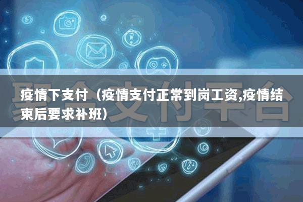 疫情下支付(疫情支付正常到岗工资,疫情结束后要求补班)