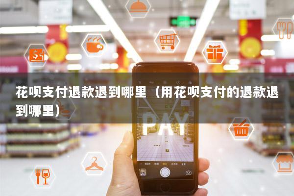 花呗支付退款退到哪里(用花呗支付的退款退到哪里)