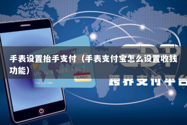 手表设置抬手支付(手表支付宝怎么设置收钱功能)