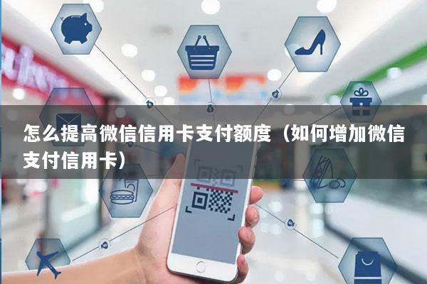 怎么提高微信信用卡支付额度(如何增加微信支付信用卡)