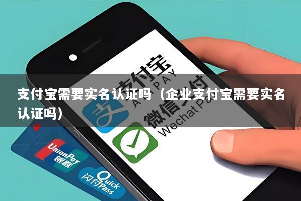支付宝需要实名认证吗(企业支付宝需要实名认证吗)