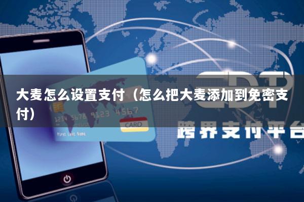 大麦怎么设置支付(怎么把大麦添加到免密支付)