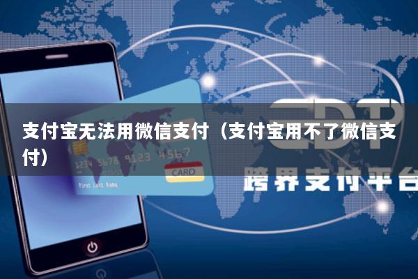 支付宝无法用微信支付(支付宝用不了微信支付)