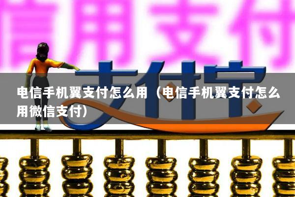 电信手机翼支付怎么用(电信手机翼支付怎么用微信支付)