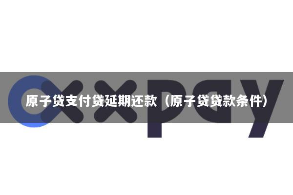 原子贷支付贷延期还款(原子贷贷款条件)
