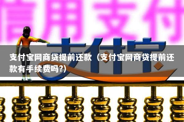 支付宝网商贷提前还款(支付宝网商贷提前还款有手续费吗?)
