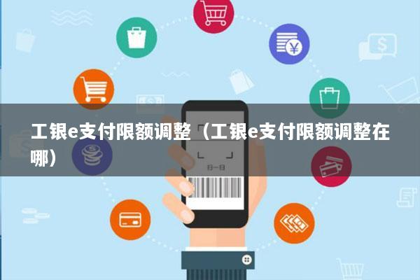 工银e支付限额调整(工银e支付限额调整在哪)