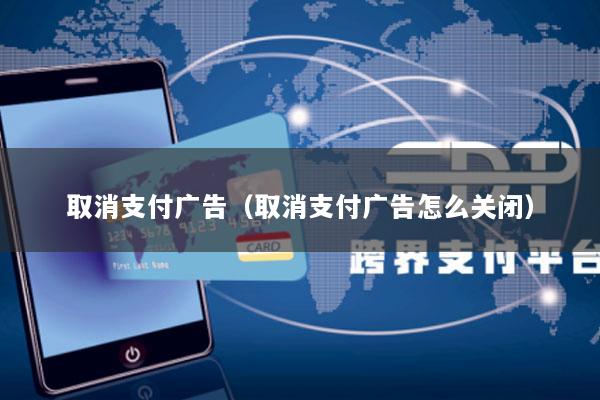 取消支付广告(取消支付广告怎么关闭)
