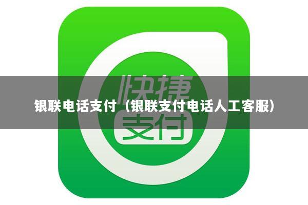 银联电话支付(银联支付电话人工客服)