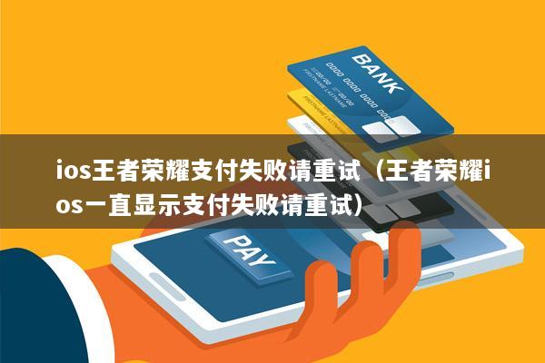 ios王者荣耀支付失败请重试(王者荣耀ios一直显示支付失败请重试)