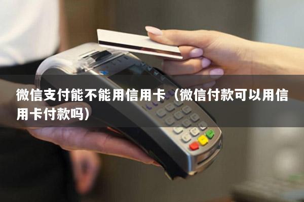 微信支付能不能用信用卡(微信付款可以用信用卡付款吗)