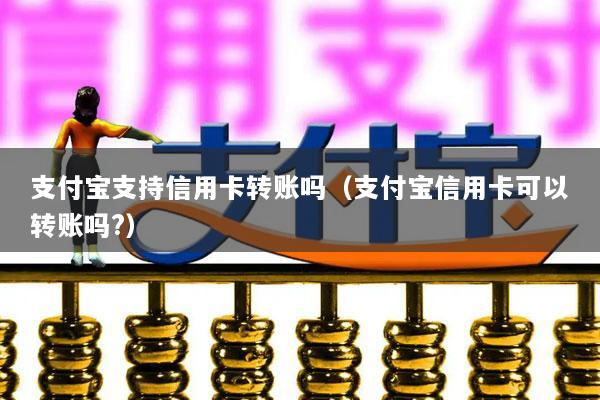 支付宝支持信用卡转账吗(支付宝信用卡可以转账吗?)