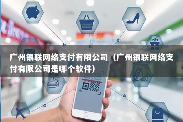 广州银联网络支付有限公司(广州银联网络支付有限公司是哪个软件)