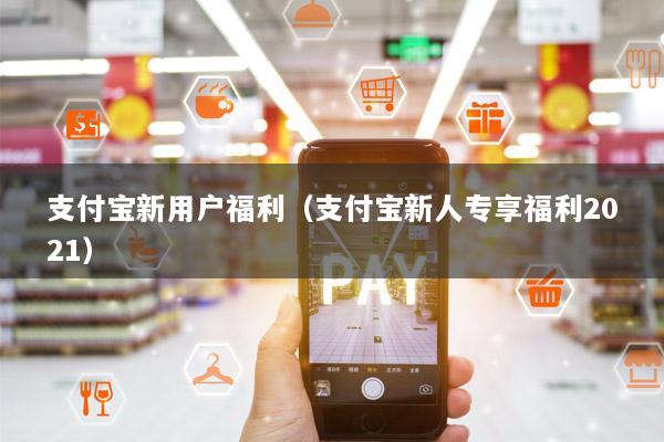 支付宝新用户福利(支付宝新人专享福利2021)